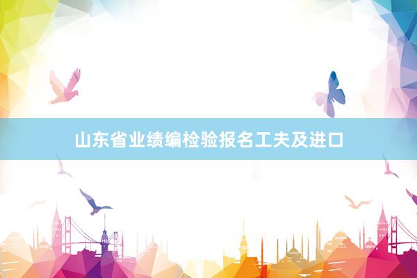 山东省业绩编检验报名工夫及进口