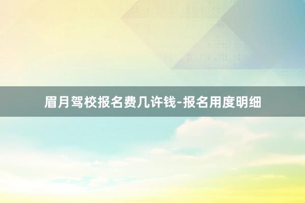 眉月驾校报名费几许钱-报名用度明细