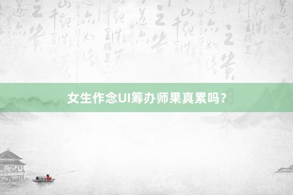 女生作念UI筹办师果真累吗？