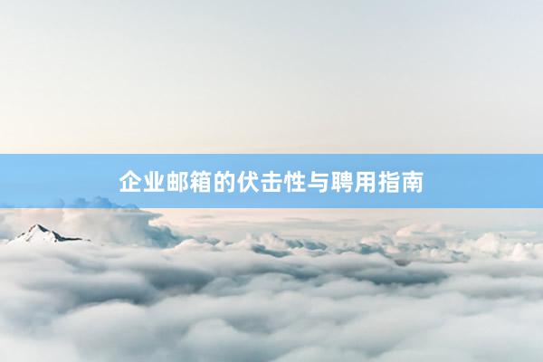 企业邮箱的伏击性与聘用指南