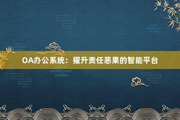 OA办公系统：擢升责任恶果的智能平台