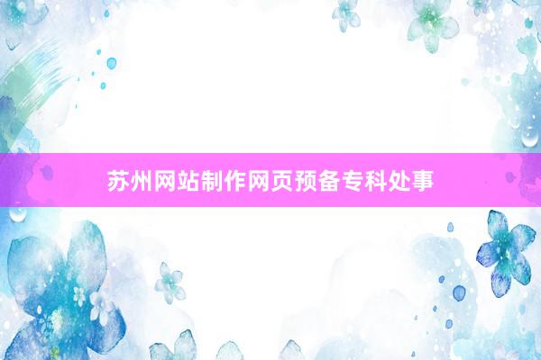 苏州网站制作网页预备专科处事