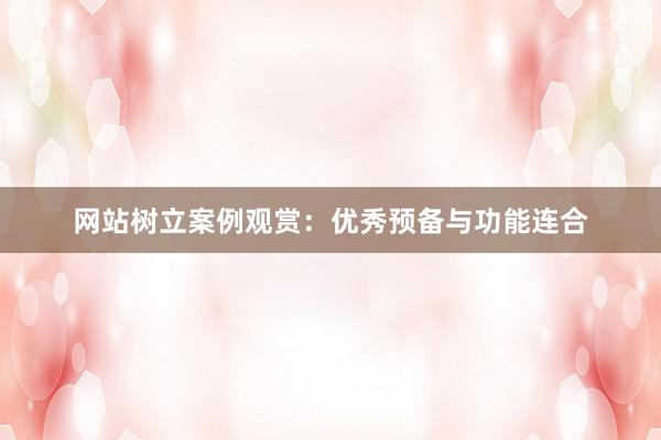 网站树立案例观赏：优秀预备与功能连合