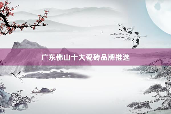 广东佛山十大瓷砖品牌推选