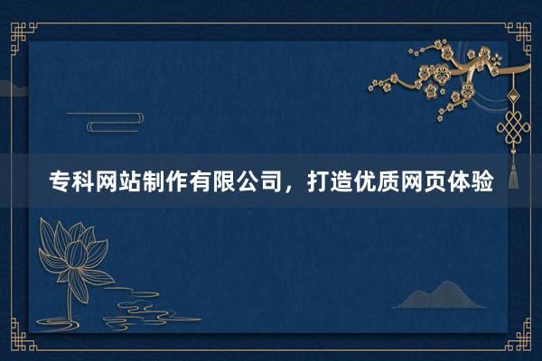 专科网站制作有限公司，打造优质网页体验