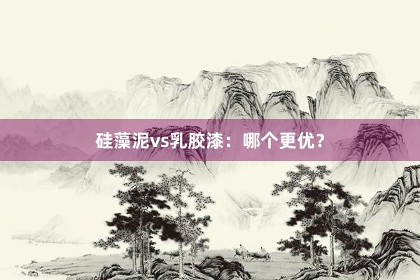 硅藻泥vs乳胶漆：哪个更优？
