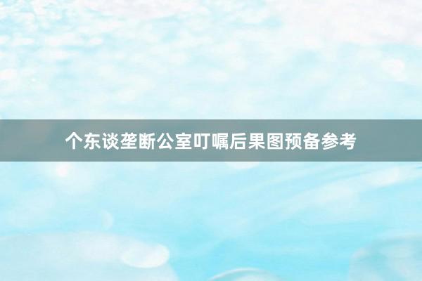个东谈垄断公室叮嘱后果图预备参考