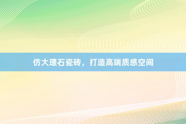 仿大理石瓷砖，打造高端质感空间