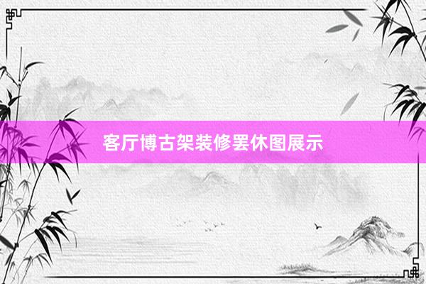 客厅博古架装修罢休图展示
