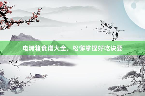 电烤箱食谱大全，松懈掌捏好吃诀要