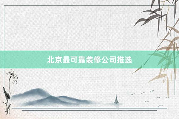 北京最可靠装修公司推选