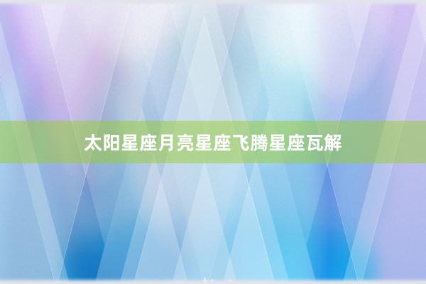 太阳星座月亮星座飞腾星座瓦解
