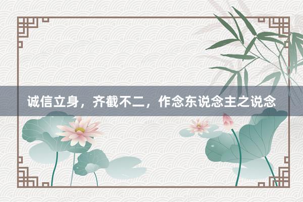 诚信立身，齐截不二，作念东说念主之说念