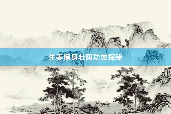 生姜擦身壮阳功效探秘