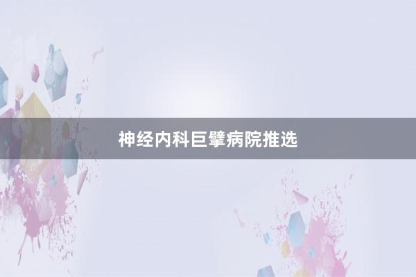 神经内科巨擘病院推选