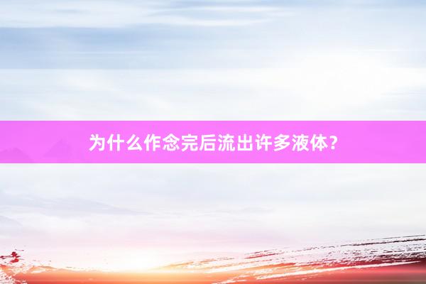 为什么作念完后流出许多液体？