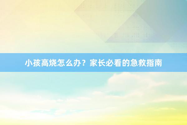 小孩高烧怎么办？家长必看的急救指南