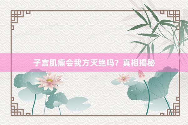 子宫肌瘤会我方灭绝吗？真相揭秘