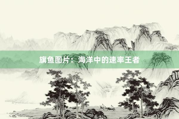 旗鱼图片：海洋中的速率王者