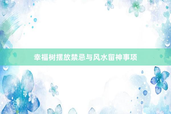 幸福树摆放禁忌与风水留神事项