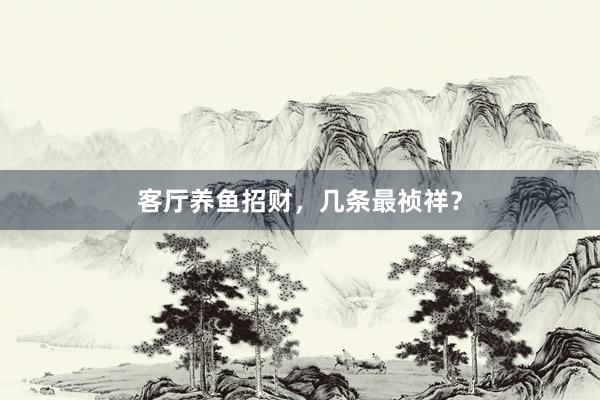 客厅养鱼招财，几条最祯祥？