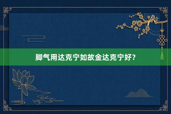 脚气用达克宁如故金达克宁好？