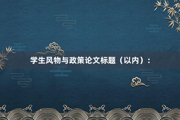 学生风物与政策论文标题（以内）：
