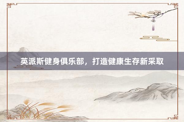 英派斯健身俱乐部,打造健康生存新采取