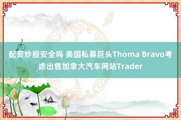 配资炒股安全吗 美国私募巨头Thoma Bravo考虑出售加拿大汽车网站Trader