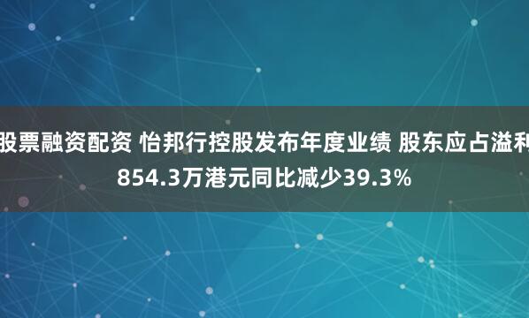 股票融资配资 怡邦行控股发布年度业绩 股东应占溢利854.3万港元同比减少39.3%