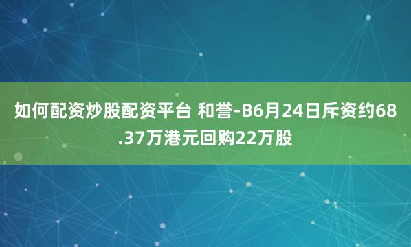如何配资炒股配资平台 和誉-B6月24日斥资约68.37万港元回购22万股