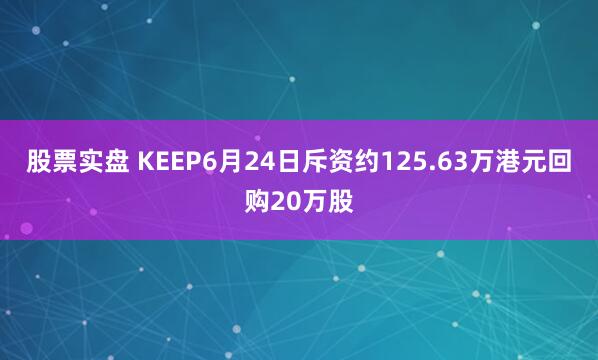 股票实盘 KEEP6月24日斥资约125.63万港元回购20万股
