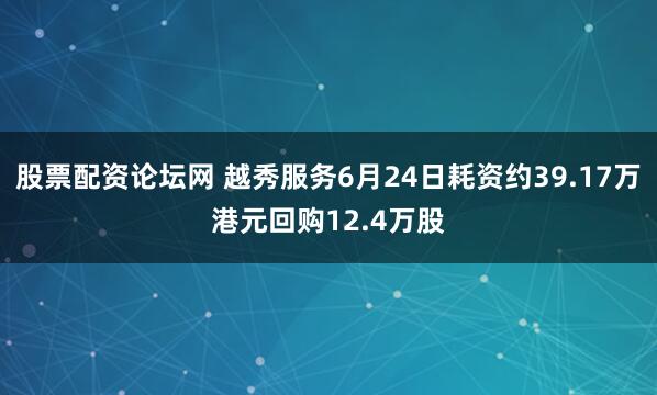 股票配资论坛网 越秀服务6月24日耗资约39.17万港元回购12.4万股