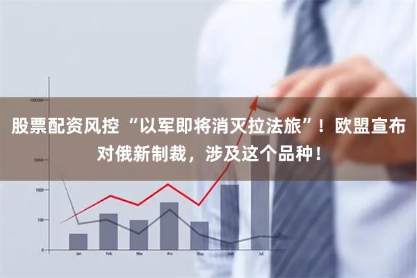 股票配资风控 “以军即将消灭拉法旅”！欧盟宣布对俄新制裁，涉及这个品种！