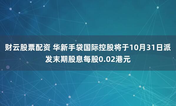 财云股票配资 华新手袋国际控股将于10月31日派发末期股息每股0.02港元