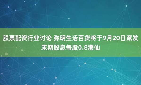 股票配资行业讨论 弥明生活百货将于9月20日派发末期股息每股0.8港仙