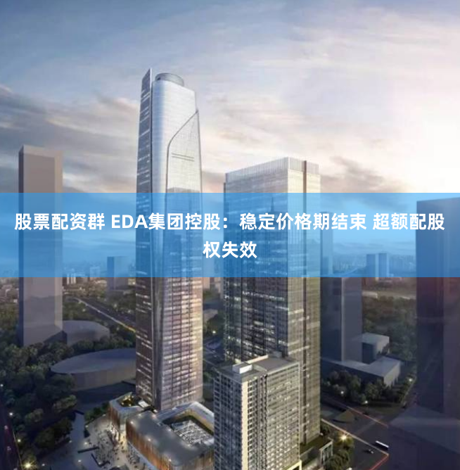 股票配资群 EDA集团控股:稳定价格期结束 超额配股权失效