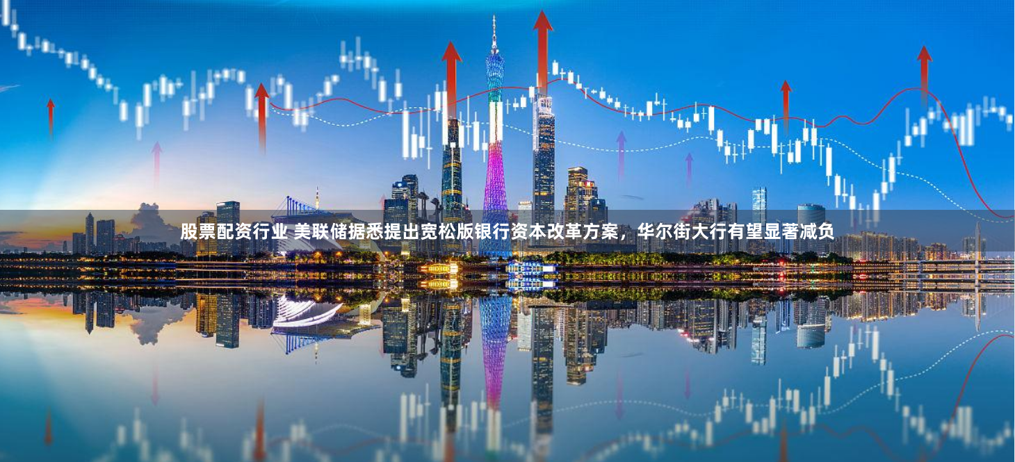 股票配资行业 美联储据悉提出宽松版银行资本改革方案,华尔街大行有望显著减负