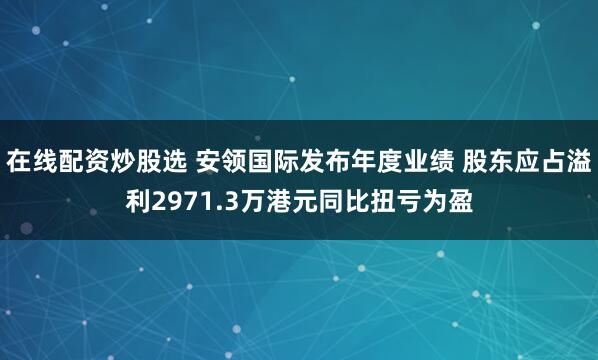 在线配资炒股选 安领国际发布年度业绩 股东应占溢利2971.3万港元同比扭亏为盈