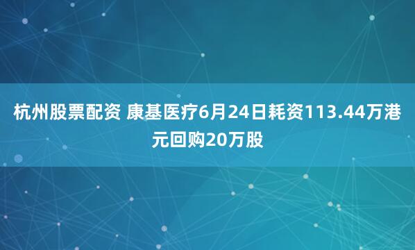 杭州股票配资 康基医疗6月24日耗资113.44万港元回购20万股