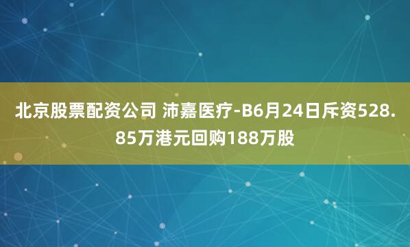 北京股票配资公司 沛嘉医疗-B6月24日斥资528.85万港元回购188万股