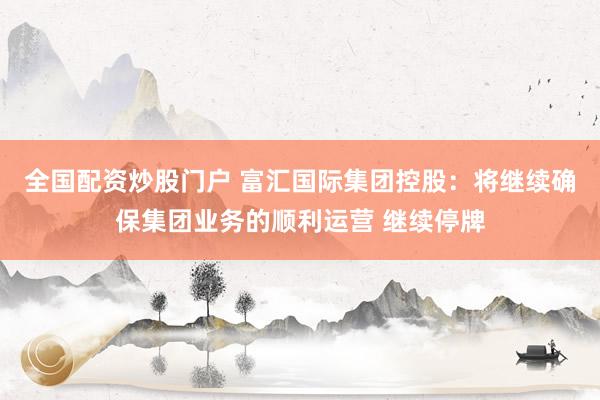 全国配资炒股门户 富汇国际集团控股:将继续确保集团业务的顺利运营 继续停牌