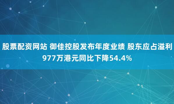股票配资网站 御佳控股发布年度业绩 股东应占溢利977万港元同比下降54.4%