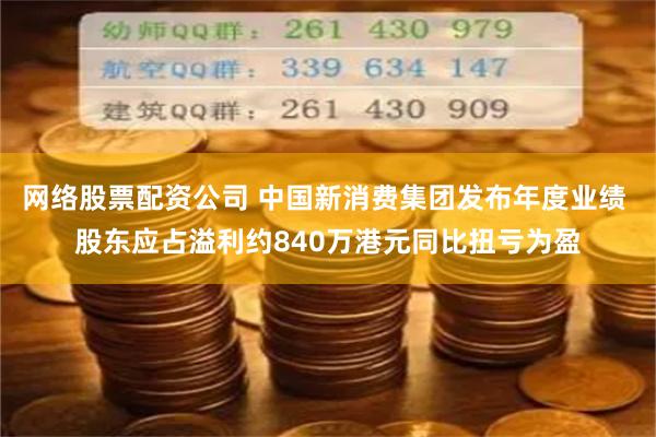 网络股票配资公司 中国新消费集团发布年度业绩 股东应占溢利约840万港元同比扭亏为盈