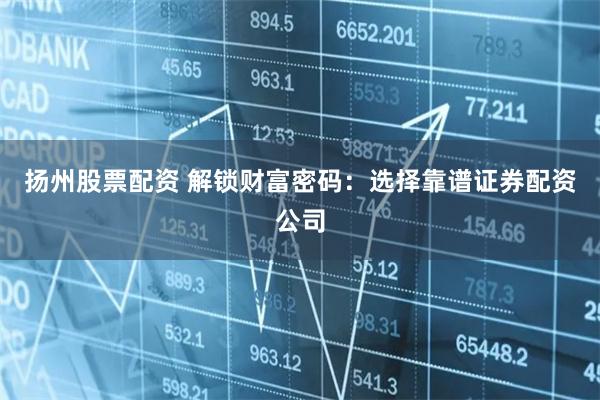 扬州股票配资 解锁财富密码:选择靠谱证券配资公司