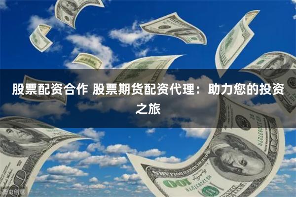 股票配资合作 股票期货配资代理：助力您的投资之旅