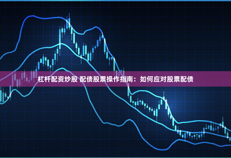 杠杆配资炒股 配债股票操作指南：如何应对股票配债