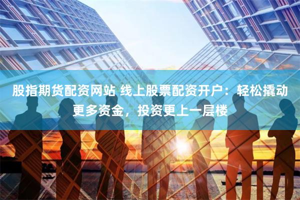 股指期货配资网站 线上股票配资开户：轻松撬动更多资金，投资更上一层楼