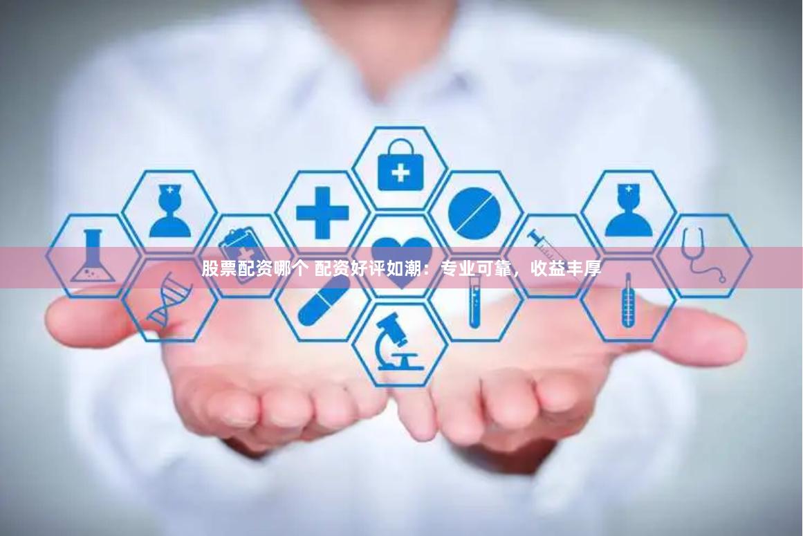 股票配资哪个 配资好评如潮：专业可靠，收益丰厚