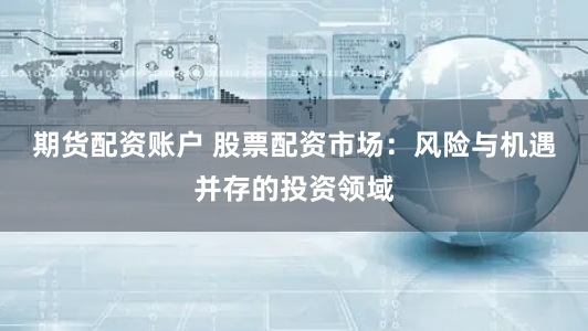 期货配资账户 股票配资市场：风险与机遇并存的投资领域